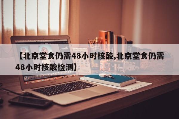 【北京堂食仍需48小时核酸,北京堂食仍需48小时核酸检测】