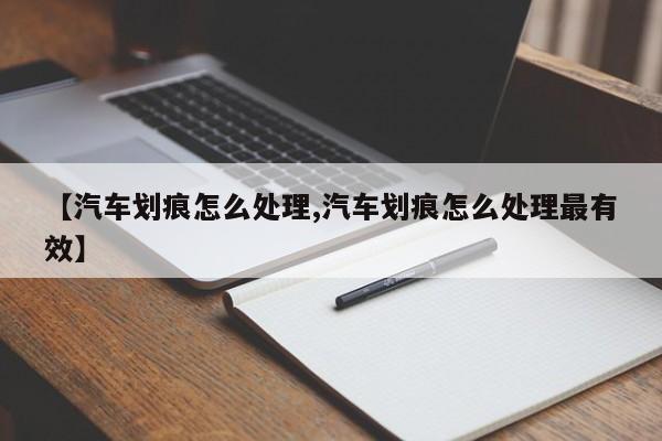 【汽车划痕怎么处理,汽车划痕怎么处理最有效】
