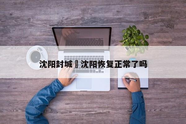 沈阳封城›沈阳恢复正常了吗