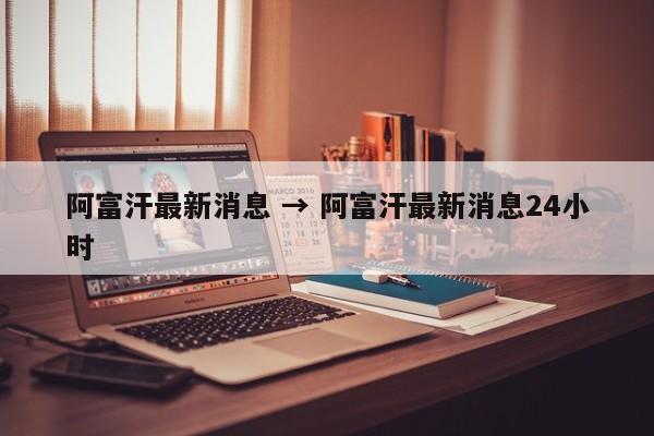 阿富汗最新消息 → 阿富汗最新消息24小时