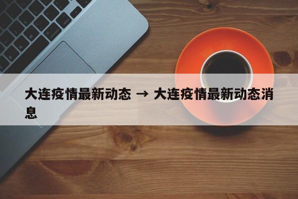 大连疫情最新动态 → 大连疫情最新动态消息