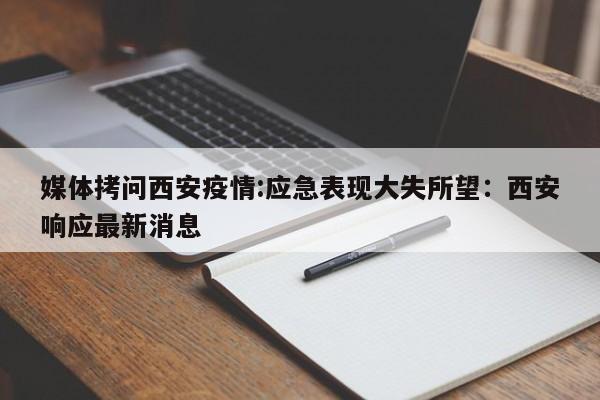 媒体拷问西安疫情:应急表现大失所望：西安响应最新消息