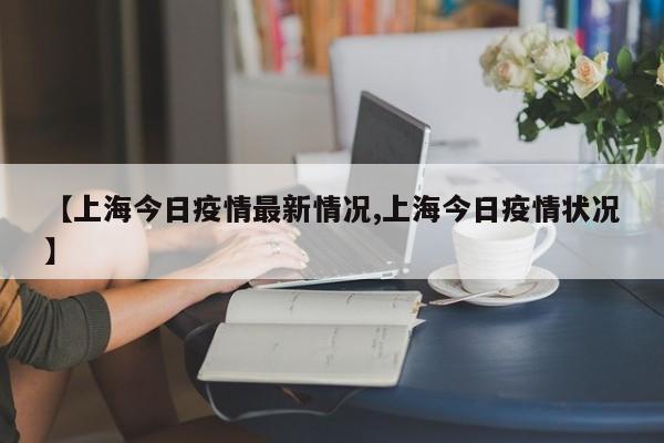 【上海今日疫情最新情况,上海今日疫情状况】