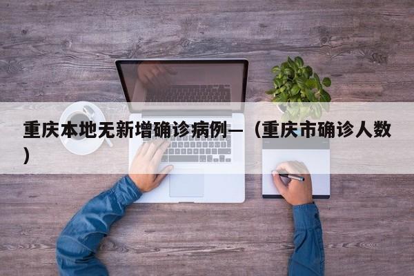 重庆本地无新增确诊病例—（重庆市确诊人数）