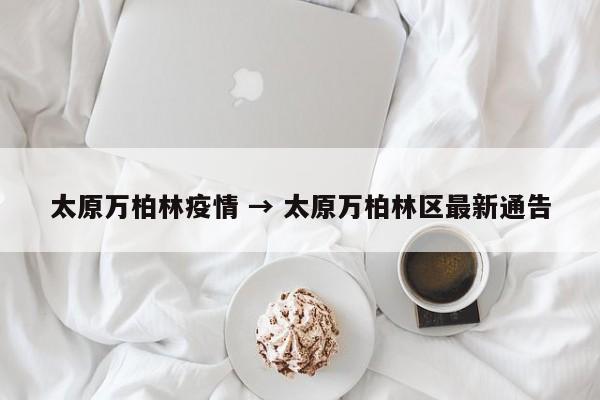 太原万柏林疫情 → 太原万柏林区最新通告