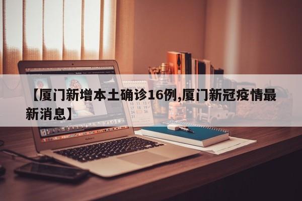 【厦门新增本土确诊16例,厦门新冠疫情最新消息】