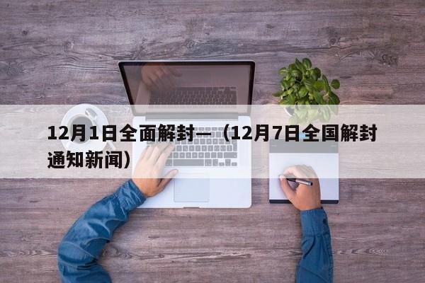12月1日全面解封—（12月7日全国解封通知新闻）