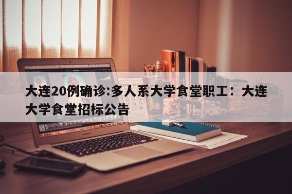 大连20例确诊:多人系大学食堂职工：大连大学食堂招标公告