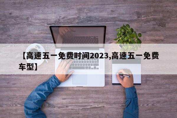 【高速五一免费时间2023,高速五一免费车型】