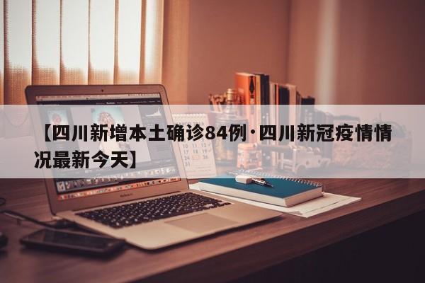【四川新增本土确诊84例·四川新冠疫情情况最新今天】