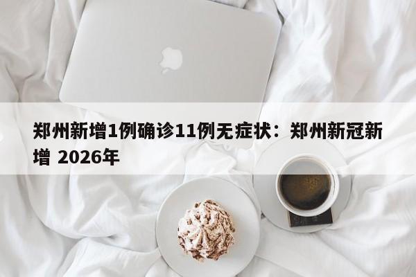 郑州新增1例确诊11例无症状:郑州新冠新增 2026年