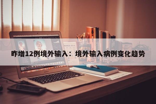 昨增12例境外输入：境外输入病例变化趋势