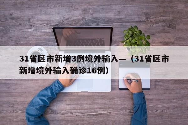 31省区市新增3例境外输入—（31省区市新增境外输入确诊16例）