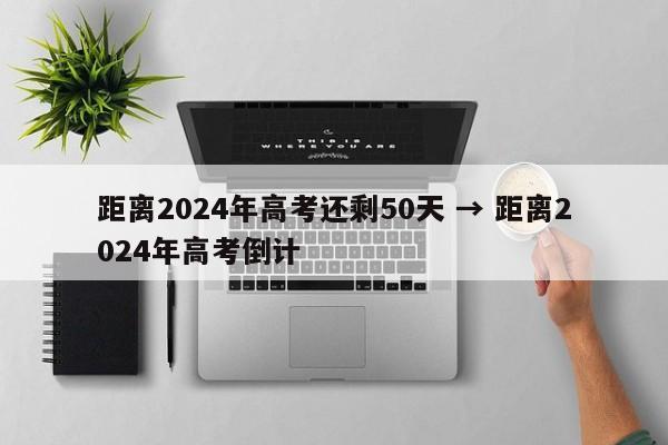 距离2024年高考还剩50天 → 距离2024年高考倒计