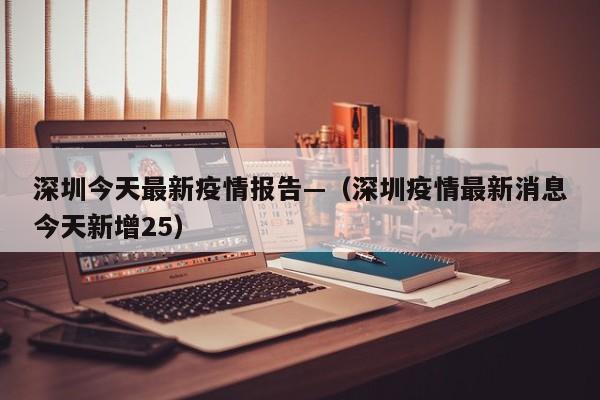 深圳今天最新疫情报告—（深圳疫情最新消息今天新增25）