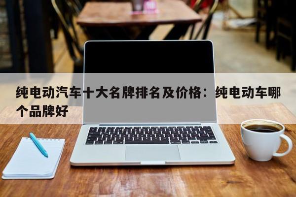 纯电动汽车十大名牌排名及价格：纯电动车哪个品牌好