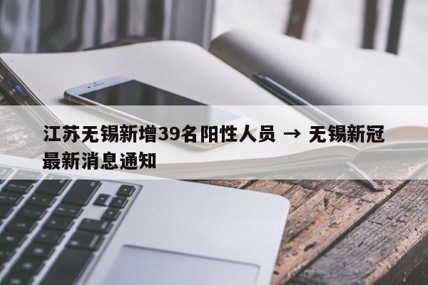 江苏无锡新增39名阳性人员 → 无锡新冠最新消息通知