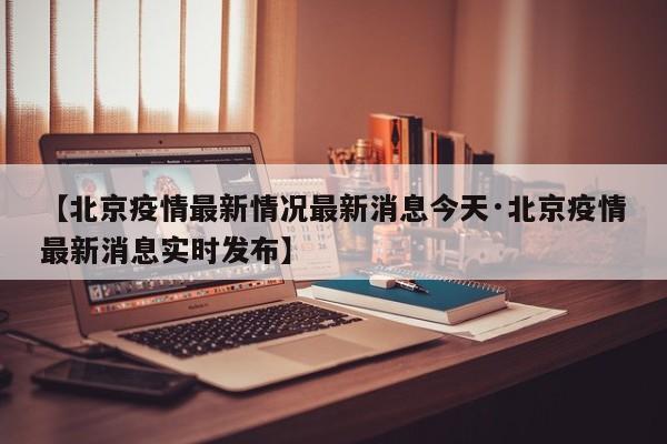【北京疫情最新情况最新消息今天·北京疫情最新消息实时发布】