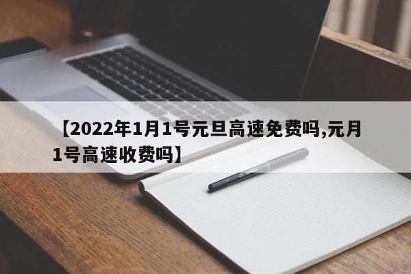 【2022年1月1号元旦高速免费吗,元月1号高速收费吗】