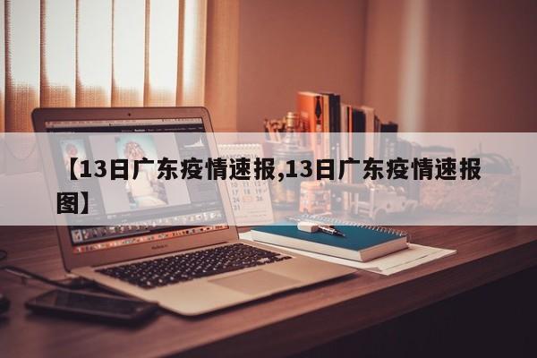 【13日广东疫情速报,13日广东疫情速报图】