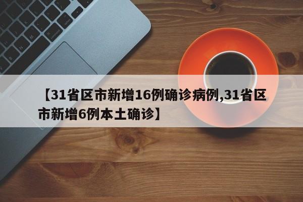 【31省区市新增16例确诊病例,31省区市新增6例本土确诊】