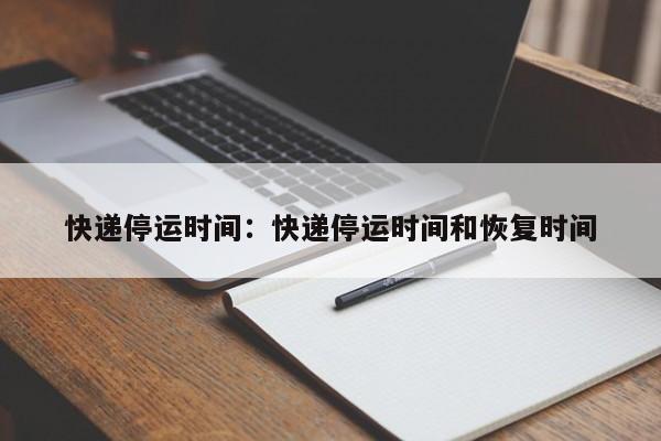 快递停运时间：快递停运时间和恢复时间