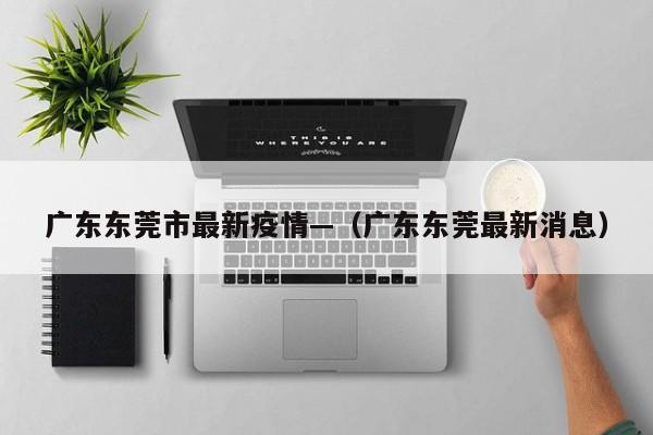 广东东莞市最新疫情—(广东东莞最新消息)