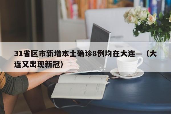 31省区市新增本土确诊8例均在大连—（大连又出现新冠）