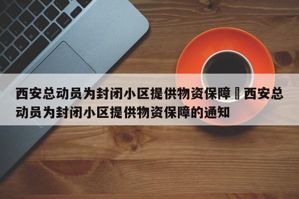 西安总动员为封闭小区提供物资保障›西安总动员为封闭小区提供物资保障的通知