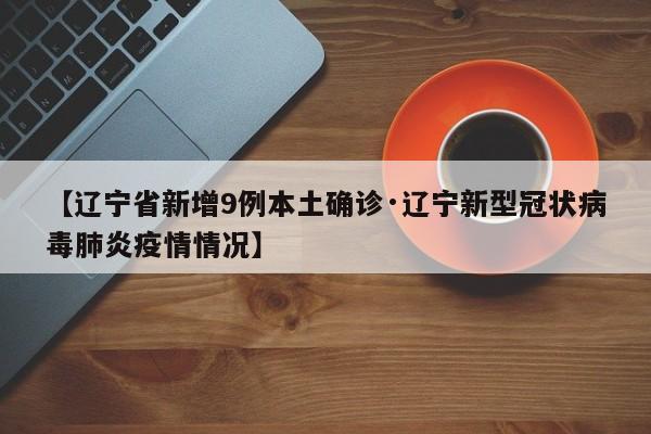 【辽宁省新增9例本土确诊·辽宁新型冠状病毒肺炎疫情情况】
