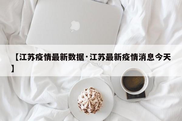 【江苏疫情最新数据·江苏最新疫情消息今天】