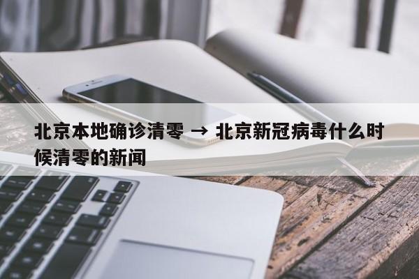 北京本地确诊清零 → 北京新冠病毒什么时候清零的新闻