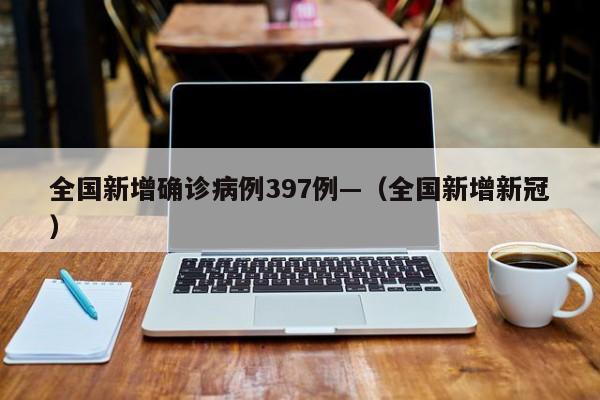 全国新增确诊病例397例—（全国新增新冠）