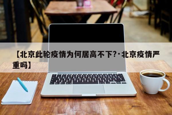 【北京此轮疫情为何居高不下?·北京疫情严重吗】