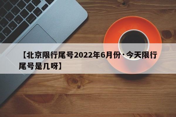 【北京限行尾号2022年6月份·今天限行尾号是几呀】