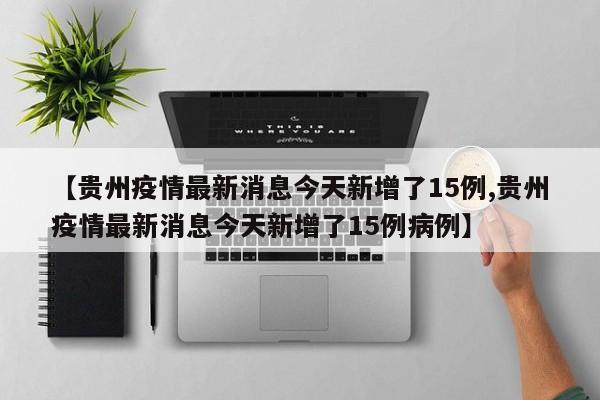 【贵州疫情最新消息今天新增了15例,贵州疫情最新消息今天新增了15例病例】