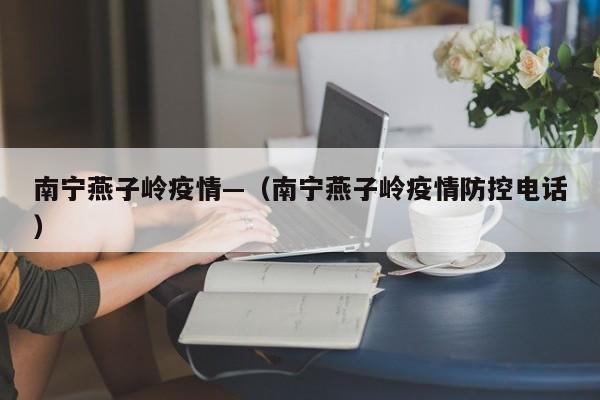 南宁燕子岭疫情—（南宁燕子岭疫情防控电话）