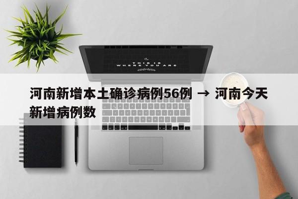 河南新增本土确诊病例56例 → 河南今天新增病例数