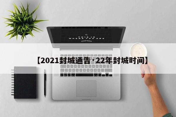 【2021封城通告·22年封城时间】
