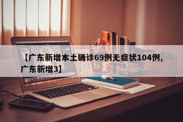 【广东新增本土确诊69例无症状104例,广东新增3】