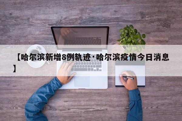 【哈尔滨新增8例轨迹·哈尔滨疫情今日消息】