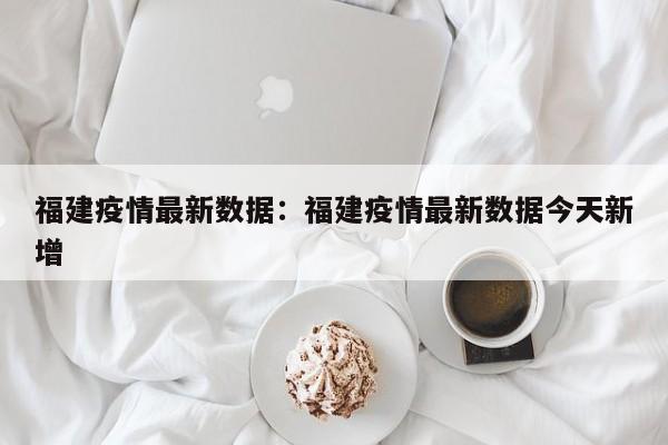 福建疫情最新数据：福建疫情最新数据今天新增