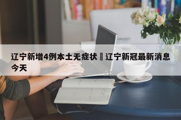 辽宁新增4例本土无症状›辽宁新冠最新消息今天