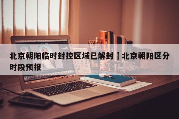 北京朝阳临时封控区域已解封›北京朝阳区分时段预报