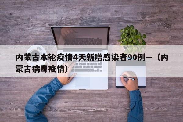 内蒙古本轮疫情4天新增感染者90例—(内蒙古病毒疫情)