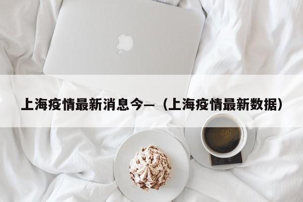上海疫情最新消息今—（上海疫情最新数据）