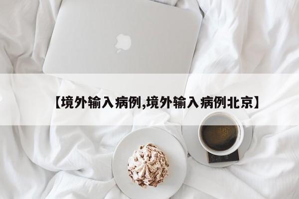 【境外输入病例,境外输入病例北京】