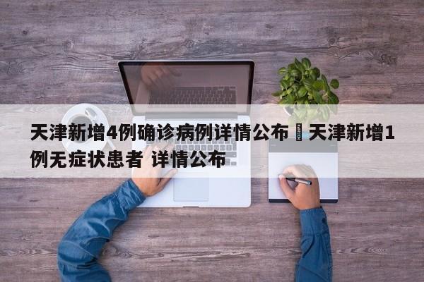 天津新增4例确诊病例详情公布›天津新增1例无症状患者 详情公布
