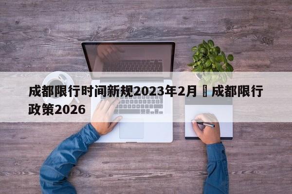 成都限行时间新规2023年2月›成都限行政策2026