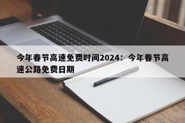 今年春节高速免费时间2024：今年春节高速公路免费日期